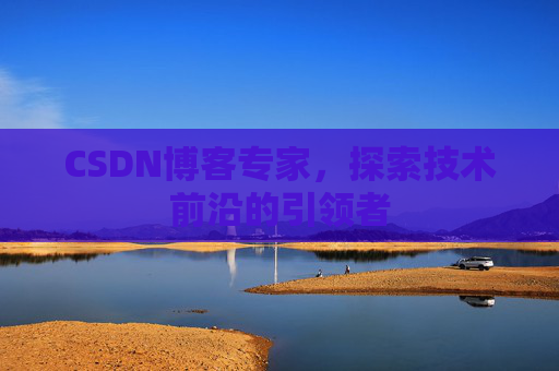 CSDN博客专家,探索技术前沿的引领者